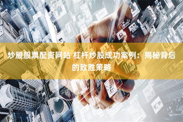 炒股股票配资网站 杠杆炒股成功案例：揭秘背后的致胜策略