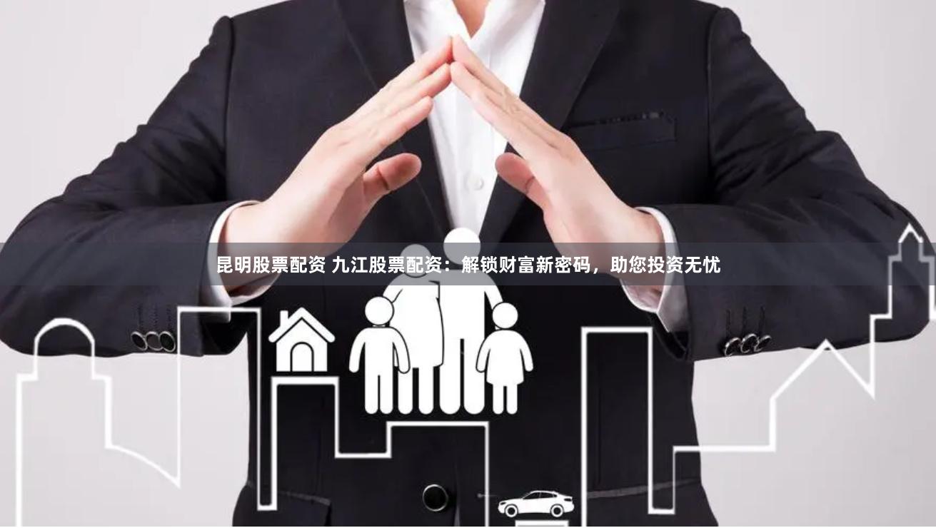 昆明股票配资 九江股票配资：解锁财富新密码，助您投资无忧