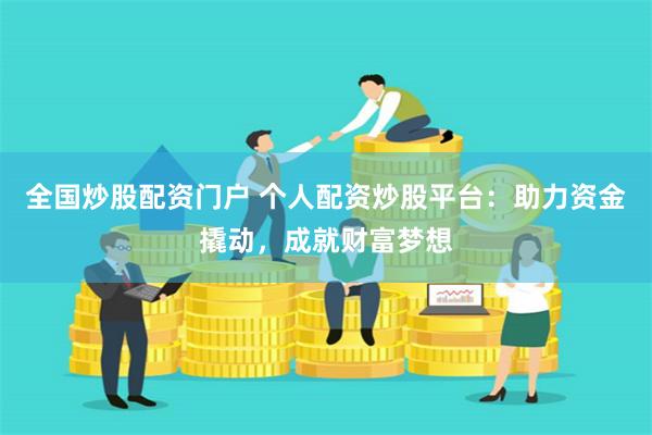 全国炒股配资门户 个人配资炒股平台：助力资金撬动，成就财富梦想