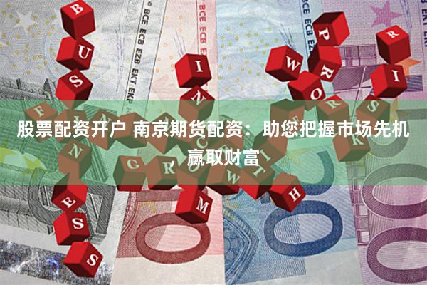 股票配资开户 南京期货配资：助您把握市场先机，赢取财富