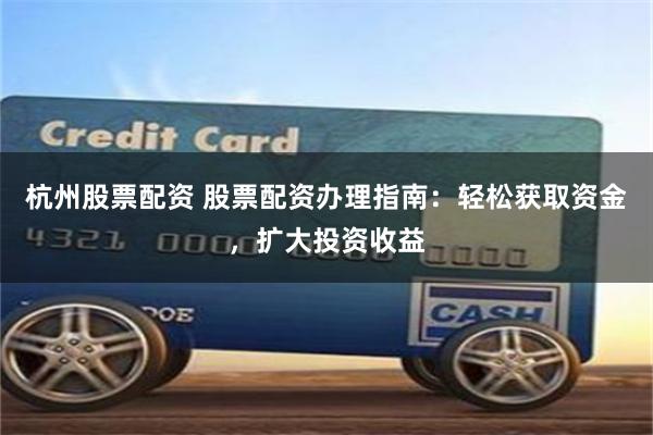 杭州股票配资 股票配资办理指南：轻松获取资金，扩大投资收益