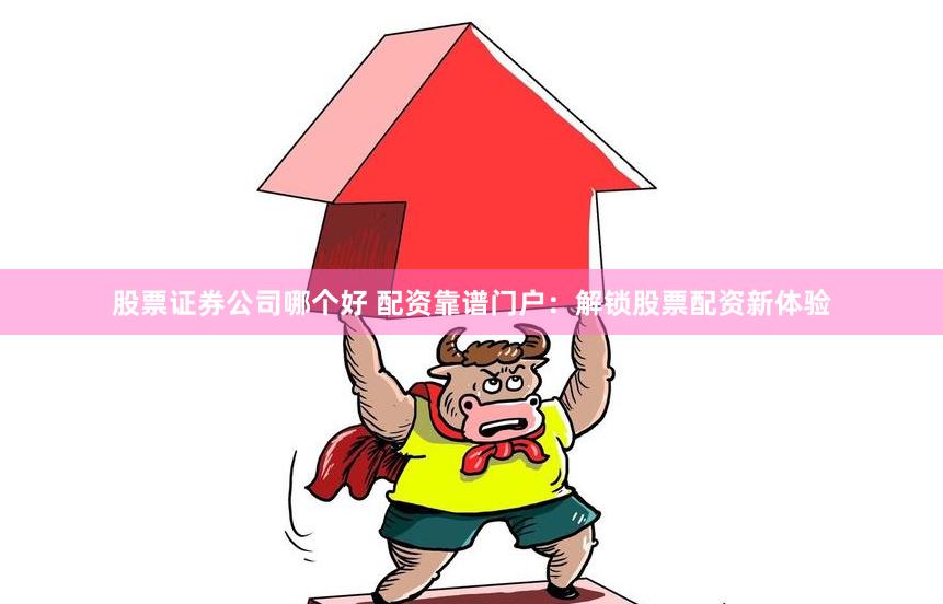 股票证券公司哪个好 配资靠谱门户：解锁股票配资新体验