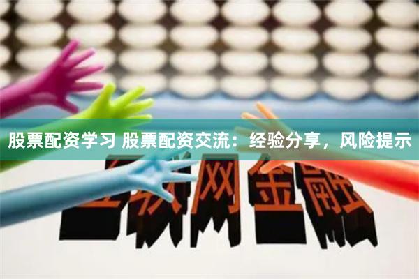 股票配资学习 股票配资交流：经验分享，风险提示