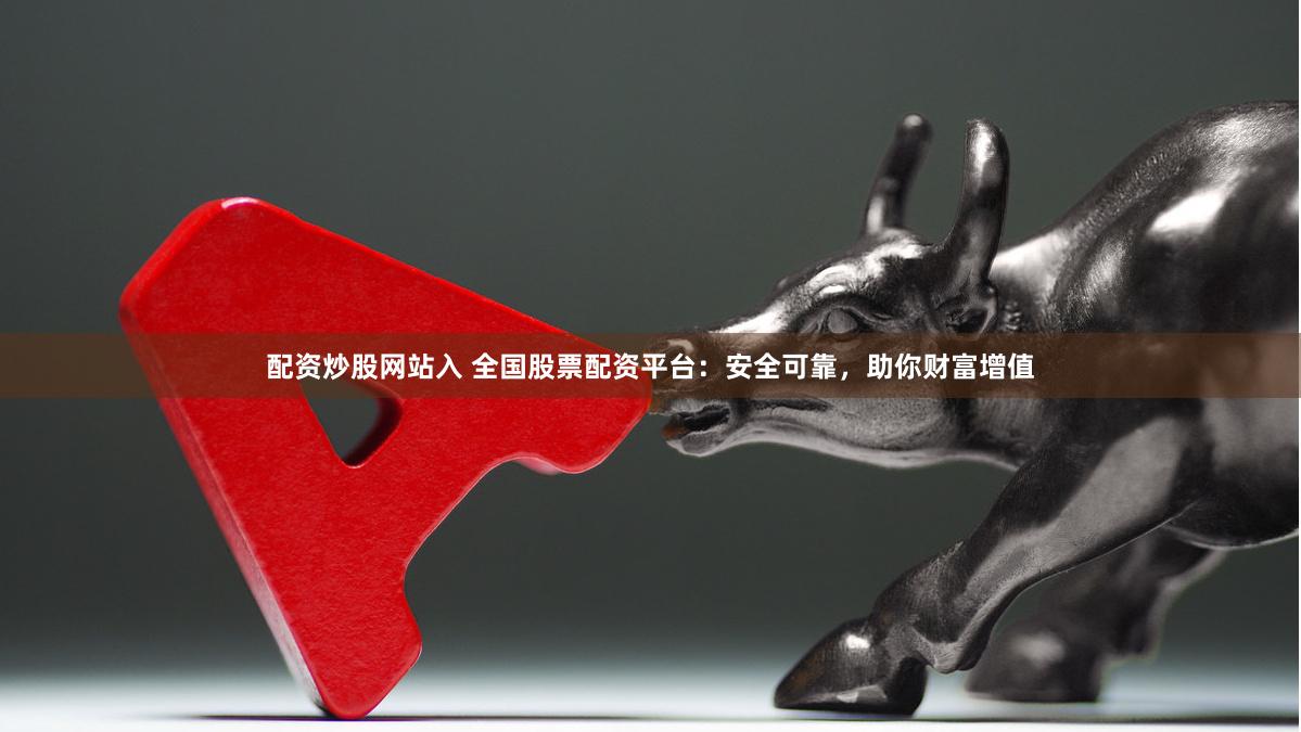 配资炒股网站入 全国股票配资平台：安全可靠，助你财富增值