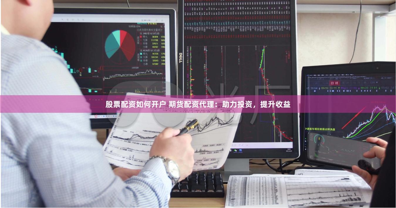 股票配资如何开户 期货配资代理：助力投资，提升收益