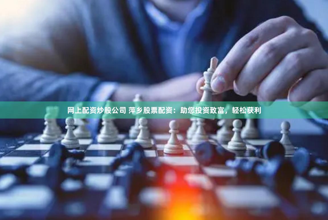 网上配资炒股公司 萍乡股票配资：助您投资致富，轻松获利