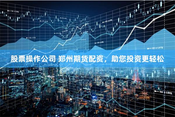 股票操作公司 郑州期货配资，助您投资更轻松