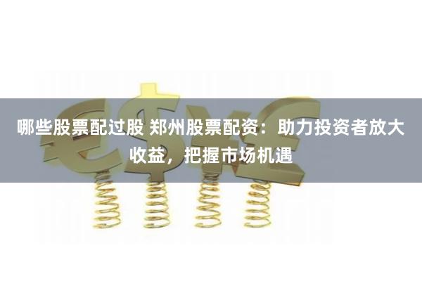 哪些股票配过股 郑州股票配资：助力投资者放大收益，把握市场机遇