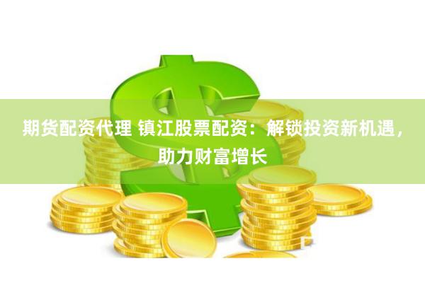 期货配资代理 镇江股票配资：解锁投资新机遇，助力财富增长