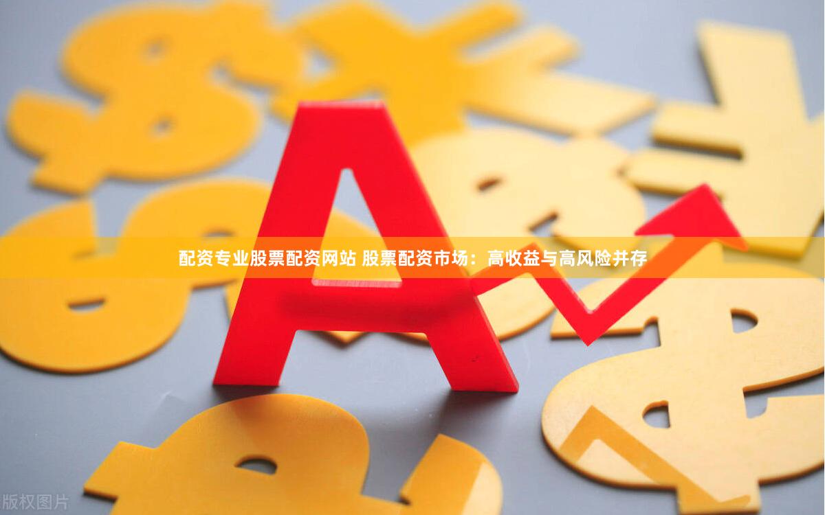 配资专业股票配资网站 股票配资市场：高收益与高风险并存
