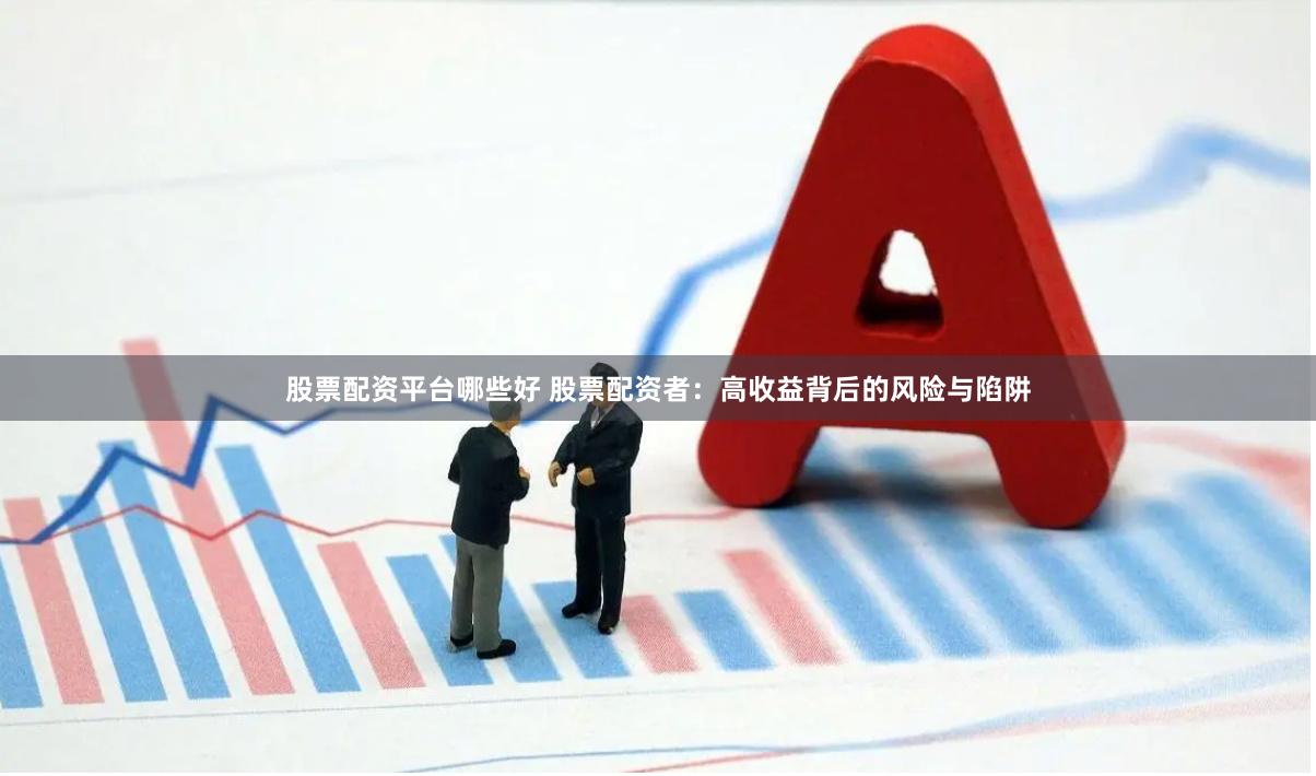 股票配资平台哪些好 股票配资者：高收益背后的风险与陷阱