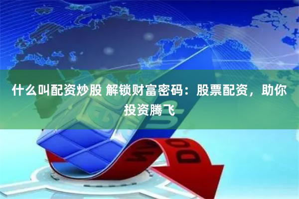 什么叫配资炒股 解锁财富密码：股票配资，助你投资腾飞