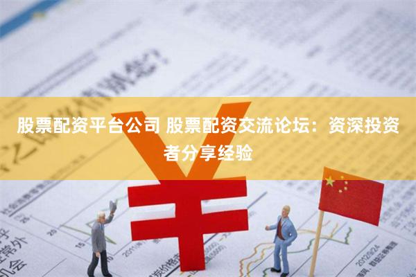 股票配资平台公司 股票配资交流论坛：资深投资者分享经验