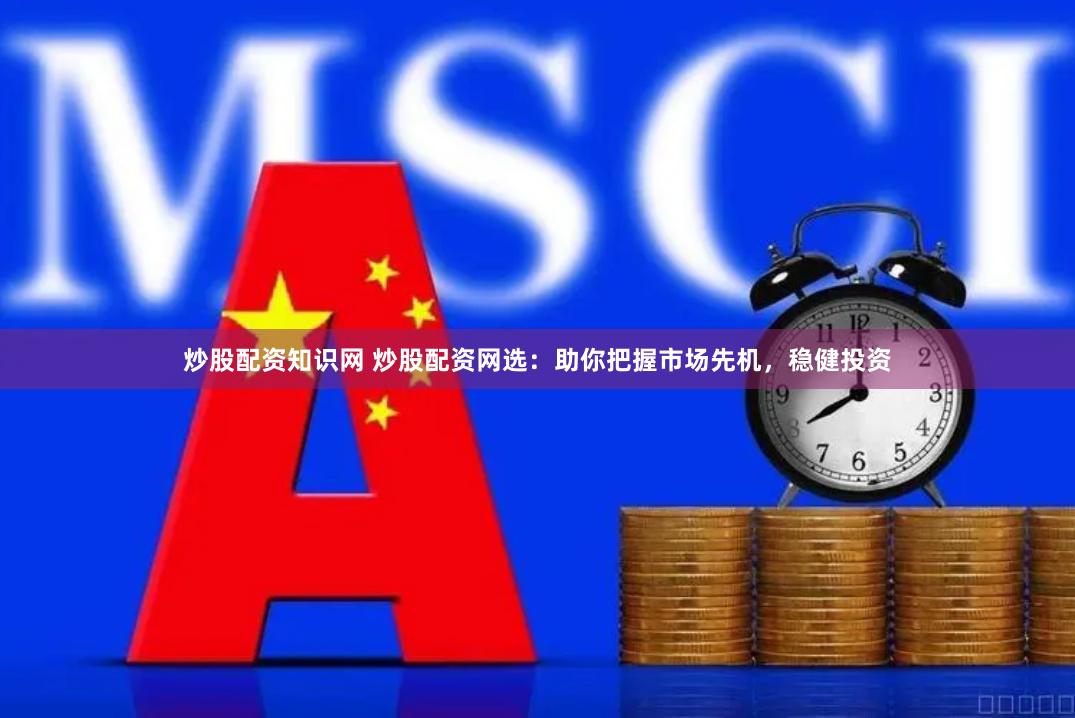炒股配资知识网 炒股配资网选：助你把握市场先机，稳健投资