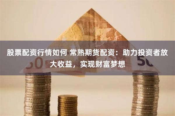 股票配资行情如何 常熟期货配资：助力投资者放大收益，实现财富梦想
