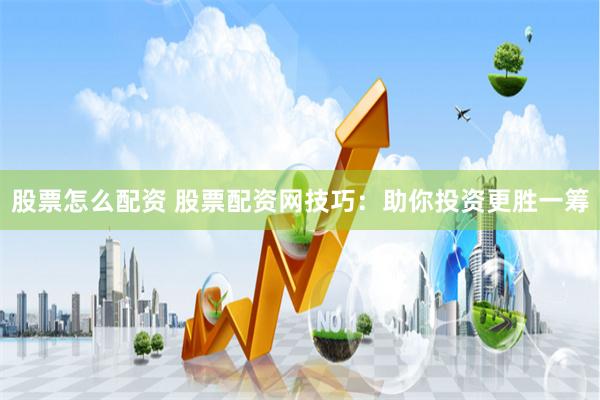 股票怎么配资 股票配资网技巧：助你投资更胜一筹