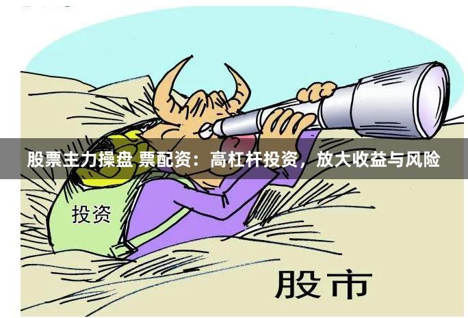 股票主力操盘 票配资：高杠杆投资，放大收益与风险