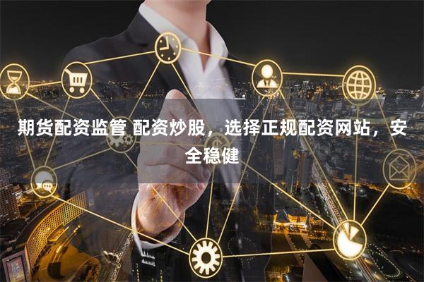 期货配资监管 配资炒股,选择正规配资网站,安全稳健