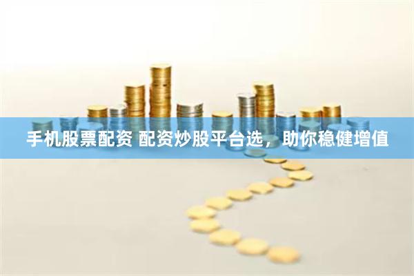 手机股票配资 配资炒股平台选,助你稳健增值
