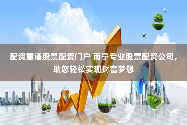 配资靠谱股票配资门户 南宁专业股票配资公司,助您轻松实现财富梦想