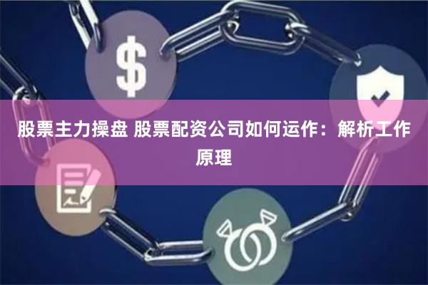股票主力操盘 股票配资公司如何运作:解析工作原理