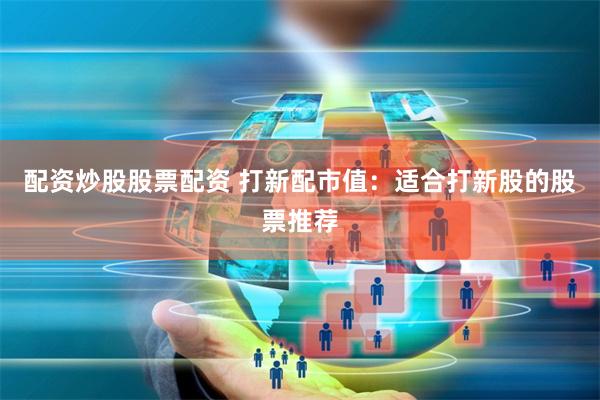 配资炒股股票配资 打新配市值：适合打新股的股票推荐