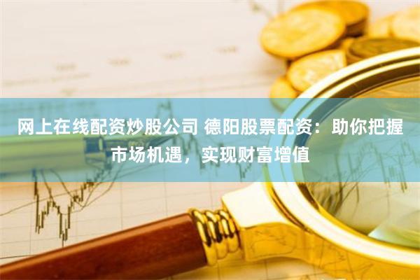网上在线配资炒股公司 德阳股票配资:助你把握市场机遇,实现财富增值