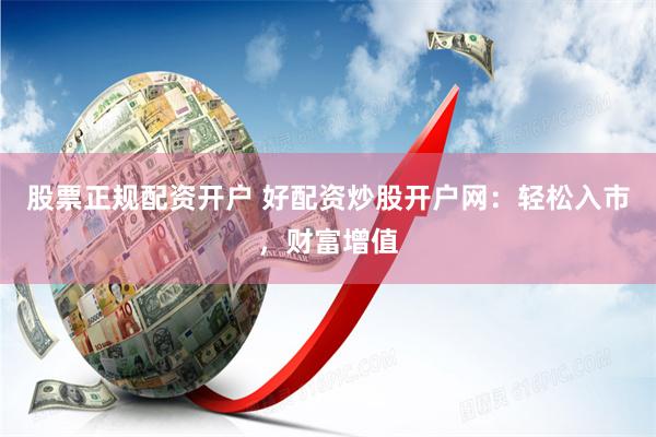 股票正规配资开户 好配资炒股开户网：轻松入市，财富增值