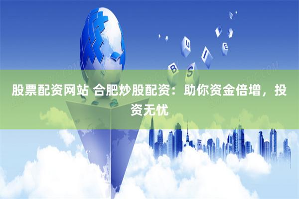 股票配资网站 合肥炒股配资：助你资金倍增，投资无忧