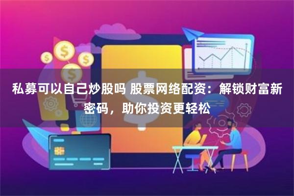 私募可以自己炒股吗 股票网络配资：解锁财富新密码，助你投资更轻松