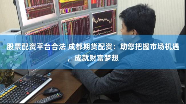 股票配资平台合法 成都期货配资：助您把握市场机遇，成就财富梦想