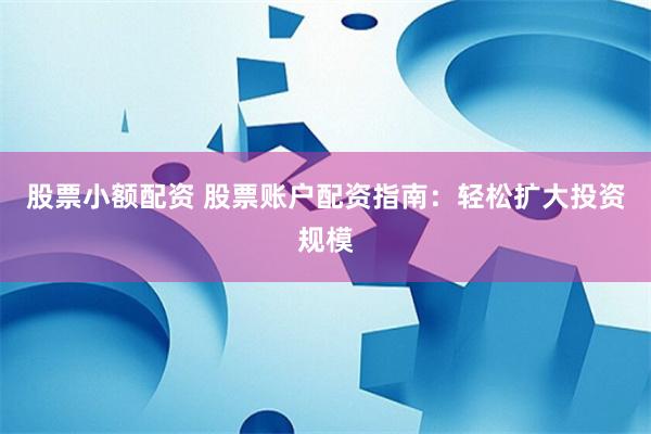 股票小额配资 股票账户配资指南:轻松扩大投资规模