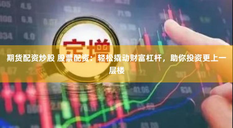 期货配资炒股 股票配资：轻松撬动财富杠杆，助你投资更上一层楼