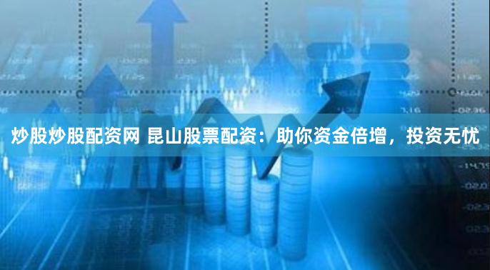 炒股炒股配资网 昆山股票配资:助你资金倍增,投资无忧