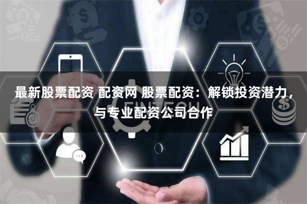 最新股票配资 配资网 股票配资:解锁投资潜力,与专业配资公司合作