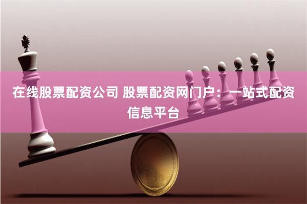在线股票配资公司 股票配资网门户：一站式配资信息平台