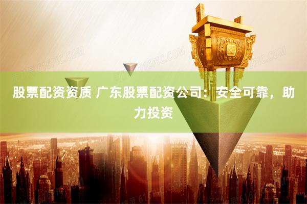 股票配资资质 广东股票配资公司:安全可靠,助力投资