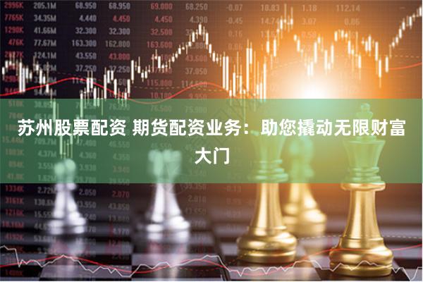 苏州股票配资 期货配资业务：助您撬动无限财富大门