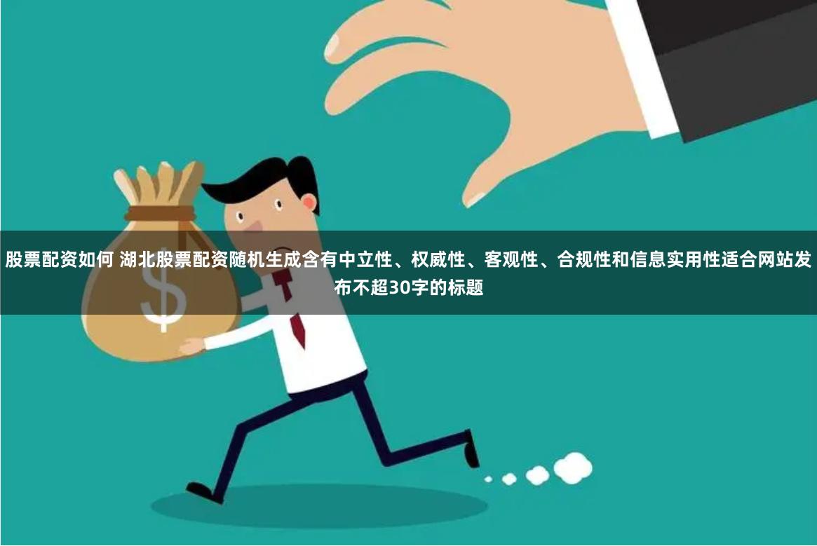 股票配资如何 湖北股票配资随机生成含有中立性、权威性、客观性、合规性和信息实用性适合网站发布不超30字的标题