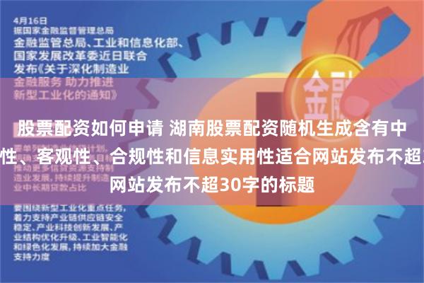 股票配资如何申请 湖南股票配资随机生成含有中立性、权威性、客观性、合规性和信息实用性适合网站发布不超30字的标题