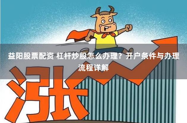 益阳股票配资 杠杆炒股怎么办理？开户条件与办理流程详解