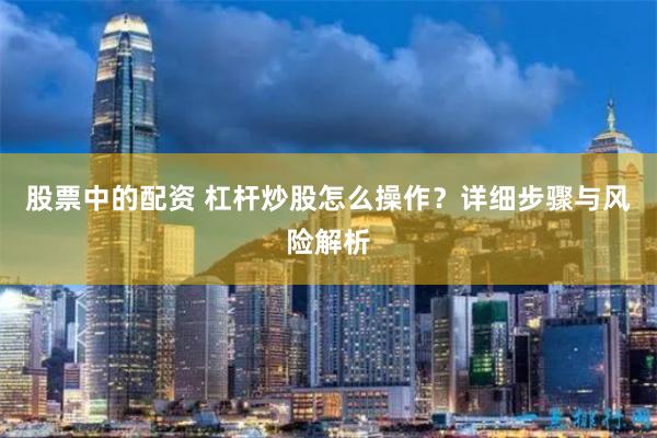 股票中的配资 杠杆炒股怎么操作？详细步骤与风险解析