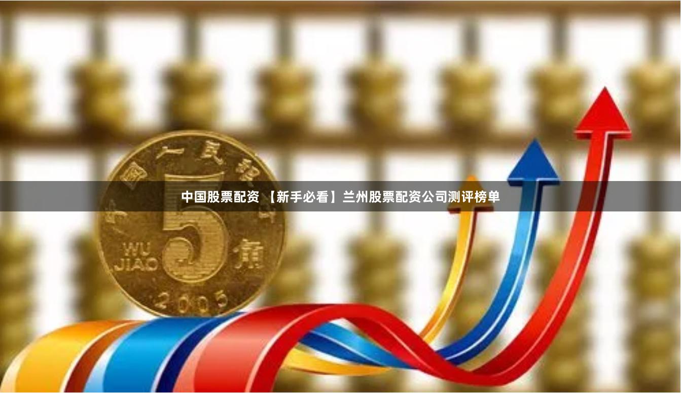 中国股票配资 【新手必看】兰州股票配资公司测评榜单
