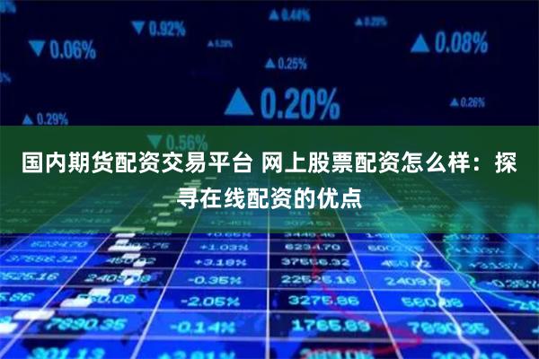 国内期货配资交易平台 网上股票配资怎么样:探寻在线配资的优点