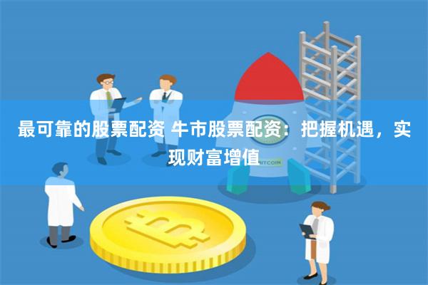 最可靠的股票配资 牛市股票配资：把握机遇，实现财富增值