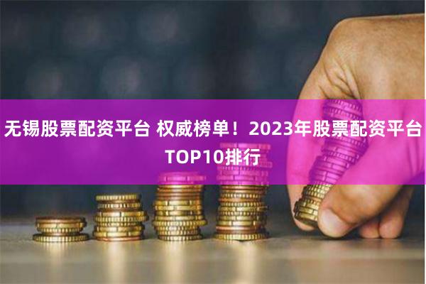 无锡股票配资平台 权威榜单!2023年股票配资平台TOP10排行