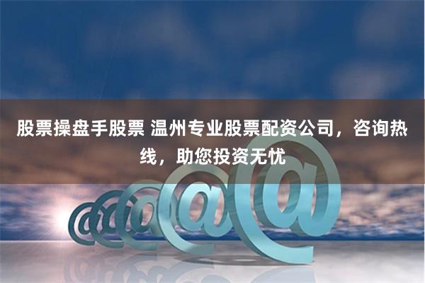 股票操盘手股票 温州专业股票配资公司，咨询热线，助您投资无忧