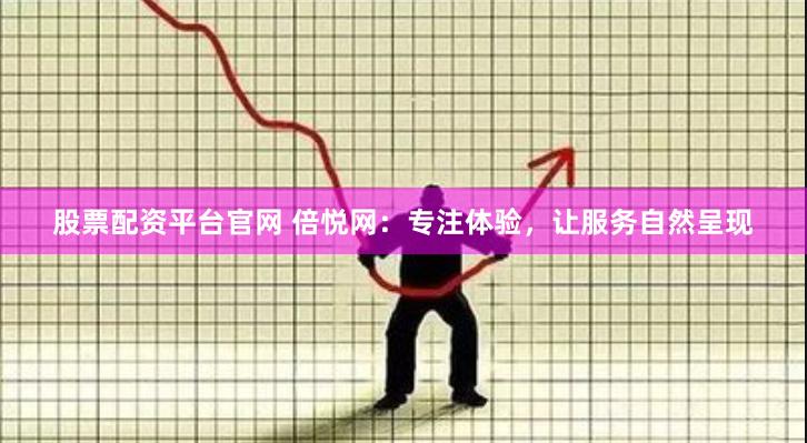 股票配资平台官网 倍悦网:专注体验,让服务自然呈现