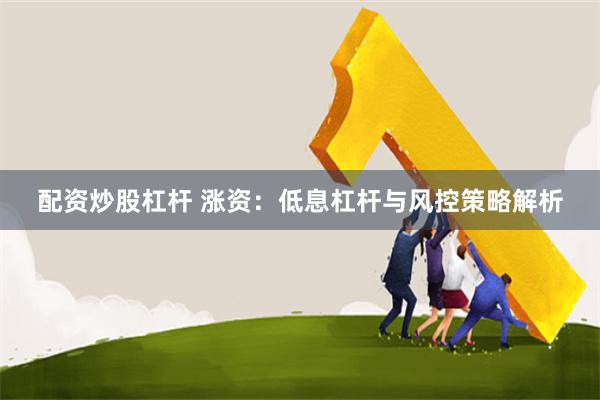 配资炒股杠杆 涨资：低息杠杆与风控策略解析