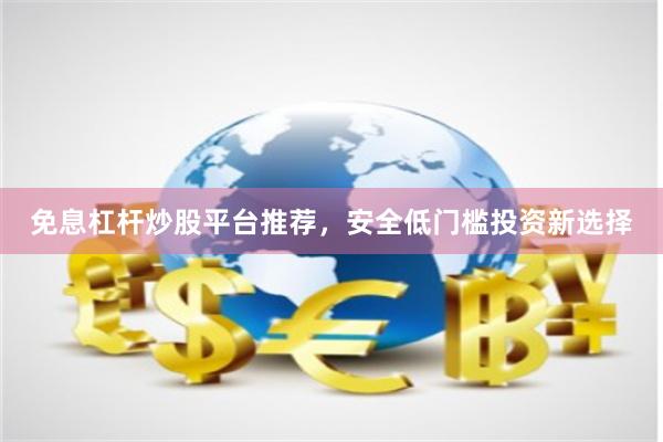 免息杠杆炒股平台推荐,安全低门槛投资新选择